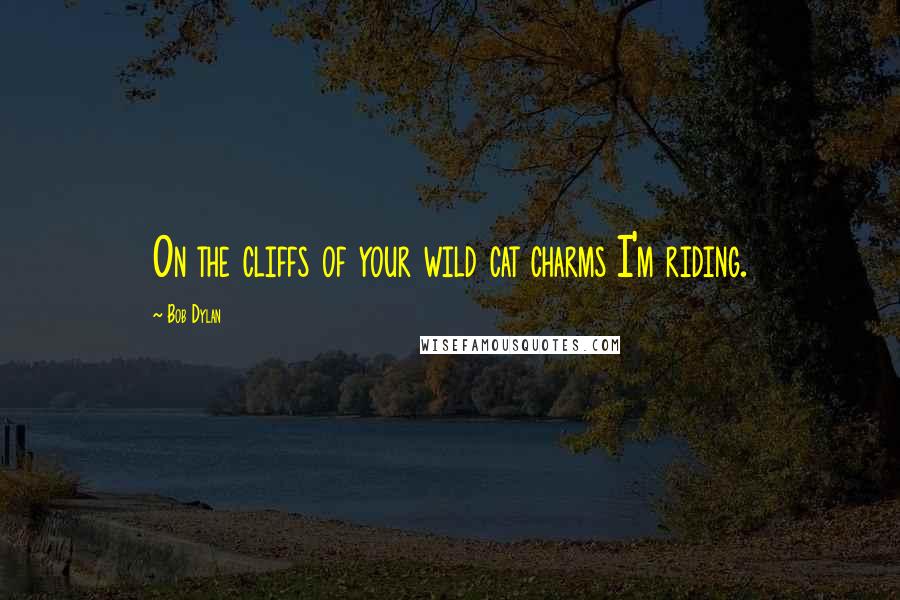 Bob Dylan Quotes: On the cliffs of your wild cat charms I'm riding.