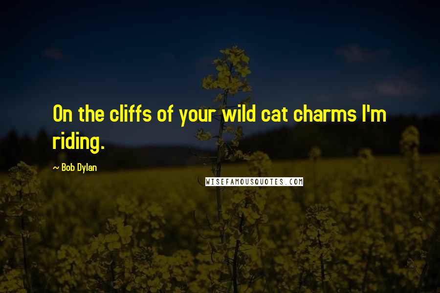 Bob Dylan Quotes: On the cliffs of your wild cat charms I'm riding.