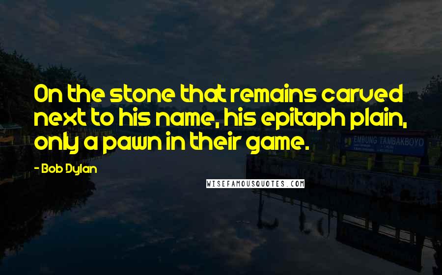 Bob Dylan Quotes: On the stone that remains carved next to his name, his epitaph plain, only a pawn in their game.