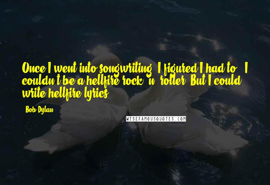 Bob Dylan Quotes: Once I went into songwriting, I figured I had to - I couldn't be a hellfire rock 'n' roller. But I could write hellfire lyrics.