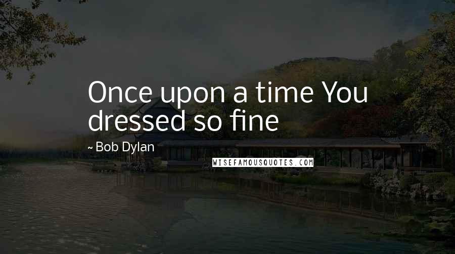 Bob Dylan Quotes: Once upon a time You dressed so fine
