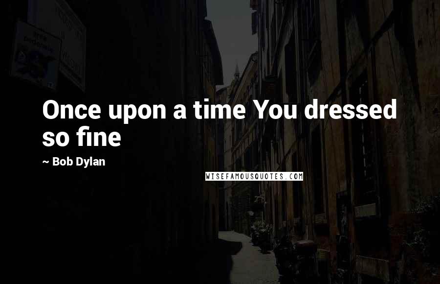 Bob Dylan Quotes: Once upon a time You dressed so fine