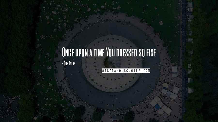 Bob Dylan Quotes: Once upon a time You dressed so fine