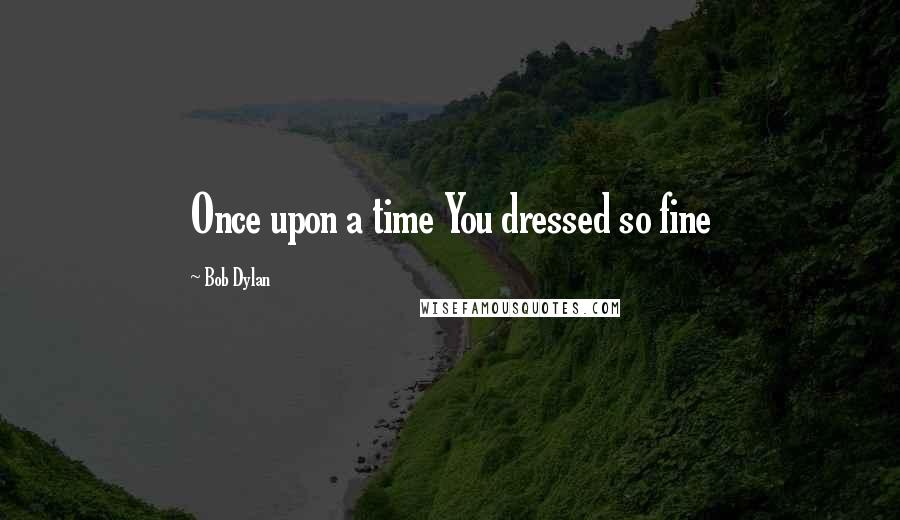Bob Dylan Quotes: Once upon a time You dressed so fine