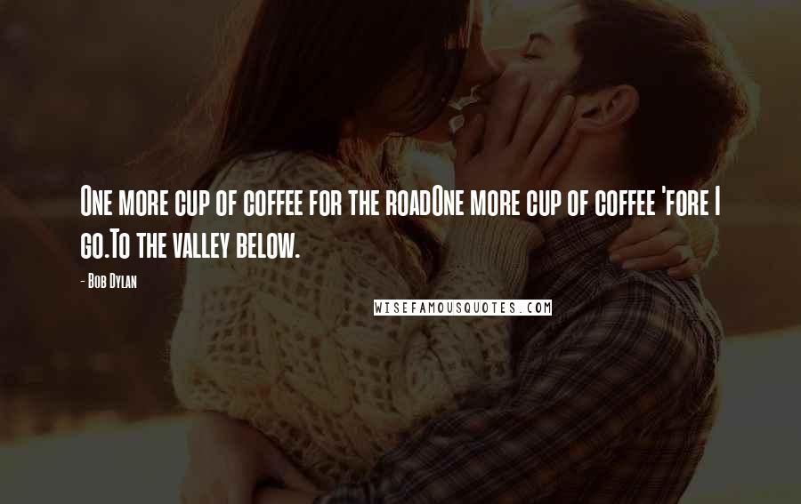Bob Dylan Quotes: One more cup of coffee for the roadOne more cup of coffee 'fore I go.To the valley below.