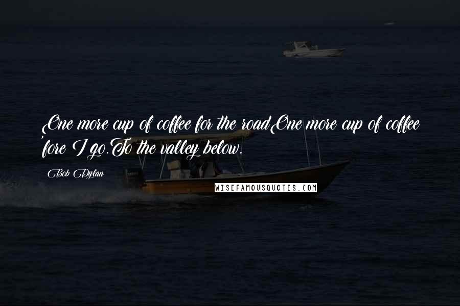 Bob Dylan Quotes: One more cup of coffee for the roadOne more cup of coffee 'fore I go.To the valley below.