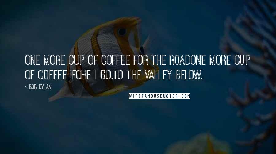 Bob Dylan Quotes: One more cup of coffee for the roadOne more cup of coffee 'fore I go.To the valley below.