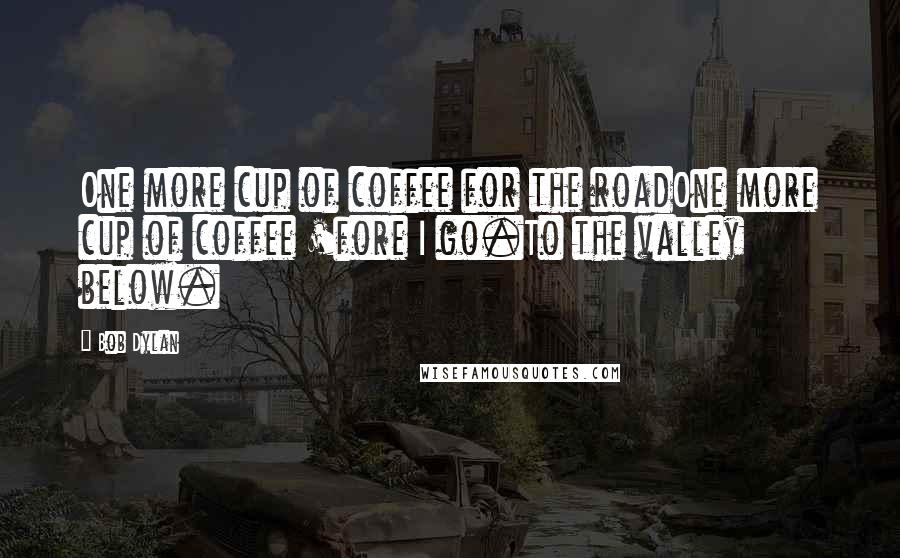Bob Dylan Quotes: One more cup of coffee for the roadOne more cup of coffee 'fore I go.To the valley below.