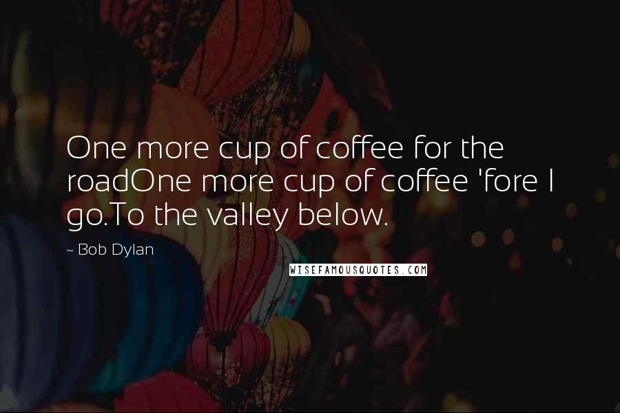 Bob Dylan Quotes: One more cup of coffee for the roadOne more cup of coffee 'fore I go.To the valley below.