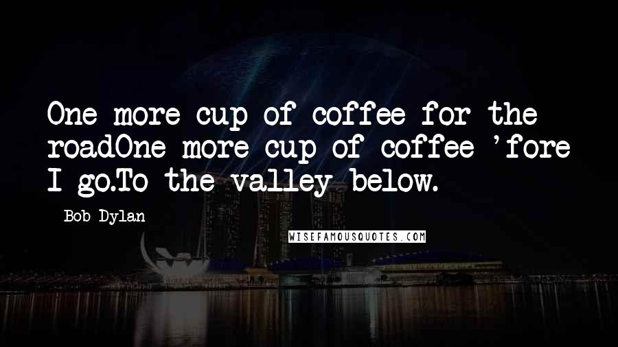 Bob Dylan Quotes: One more cup of coffee for the roadOne more cup of coffee 'fore I go.To the valley below.