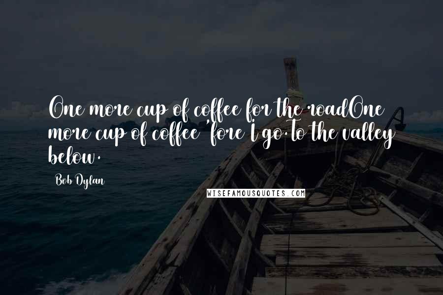 Bob Dylan Quotes: One more cup of coffee for the roadOne more cup of coffee 'fore I go.To the valley below.