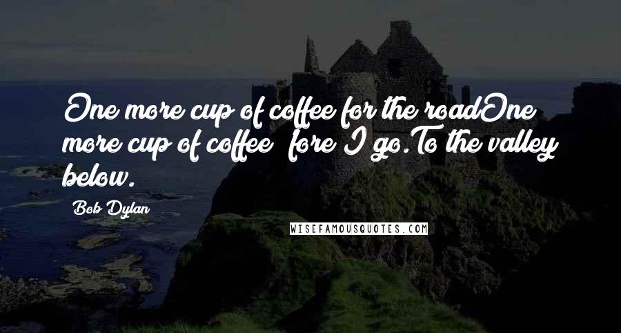 Bob Dylan Quotes: One more cup of coffee for the roadOne more cup of coffee 'fore I go.To the valley below.