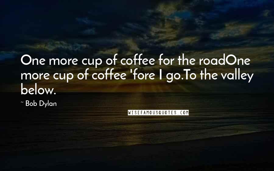 Bob Dylan Quotes: One more cup of coffee for the roadOne more cup of coffee 'fore I go.To the valley below.