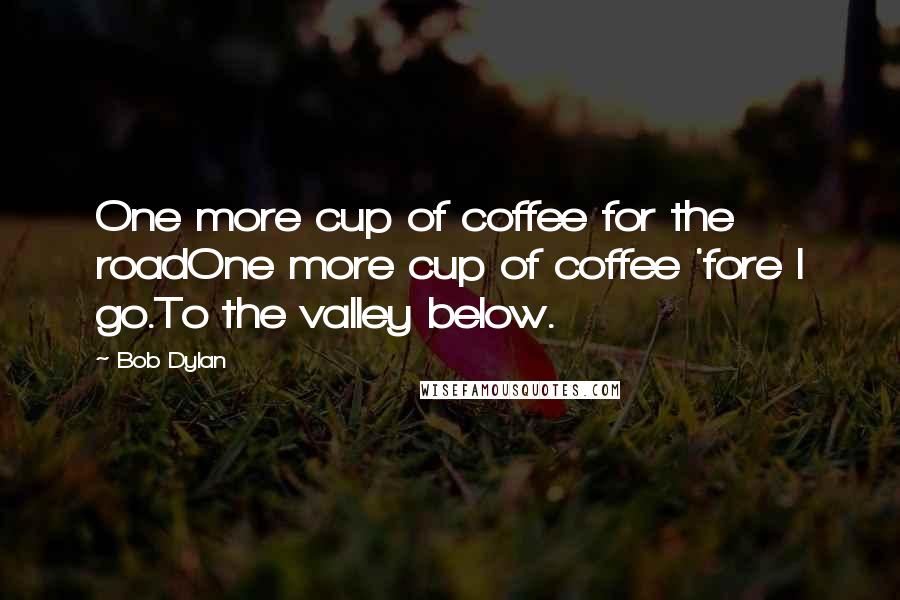 Bob Dylan Quotes: One more cup of coffee for the roadOne more cup of coffee 'fore I go.To the valley below.