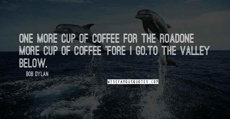 Bob Dylan Quotes: One more cup of coffee for the roadOne more cup of coffee 'fore I go.To the valley below.