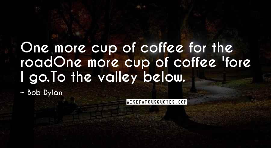 Bob Dylan Quotes: One more cup of coffee for the roadOne more cup of coffee 'fore I go.To the valley below.