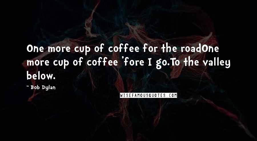 Bob Dylan Quotes: One more cup of coffee for the roadOne more cup of coffee 'fore I go.To the valley below.