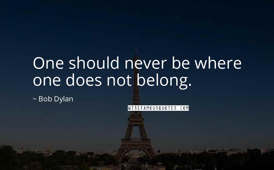 Bob Dylan Quotes: One should never be where one does not belong.