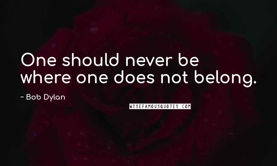Bob Dylan Quotes: One should never be where one does not belong.