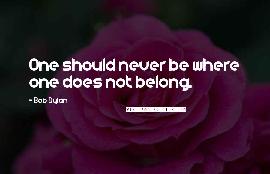 Bob Dylan Quotes: One should never be where one does not belong.