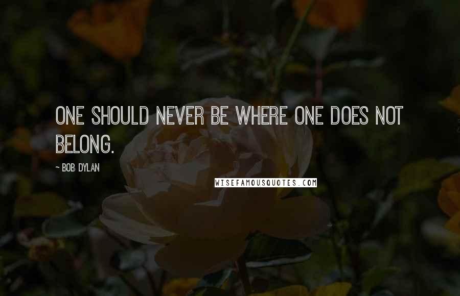 Bob Dylan Quotes: One should never be where one does not belong.