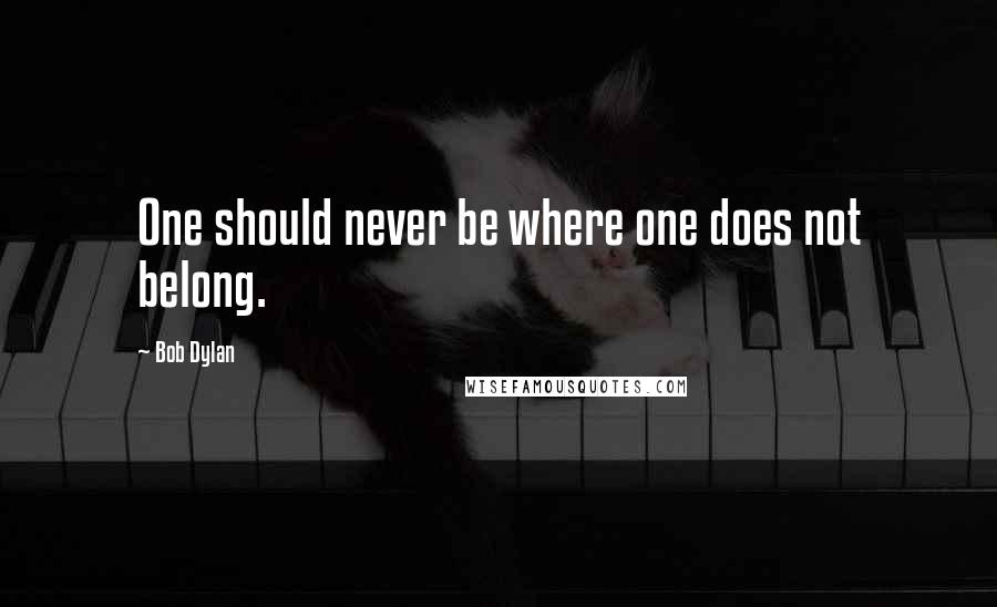 Bob Dylan Quotes: One should never be where one does not belong.
