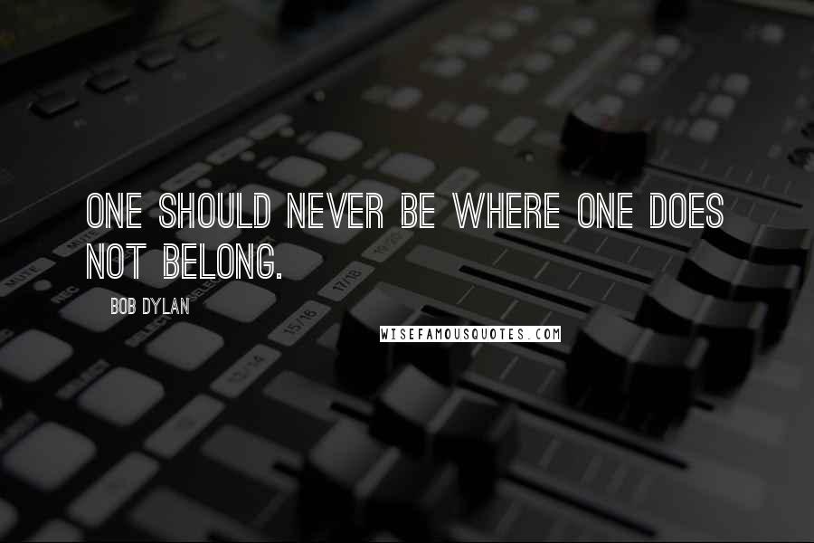 Bob Dylan Quotes: One should never be where one does not belong.