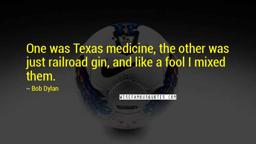 Bob Dylan Quotes: One was Texas medicine, the other was just railroad gin, and like a fool I mixed them.