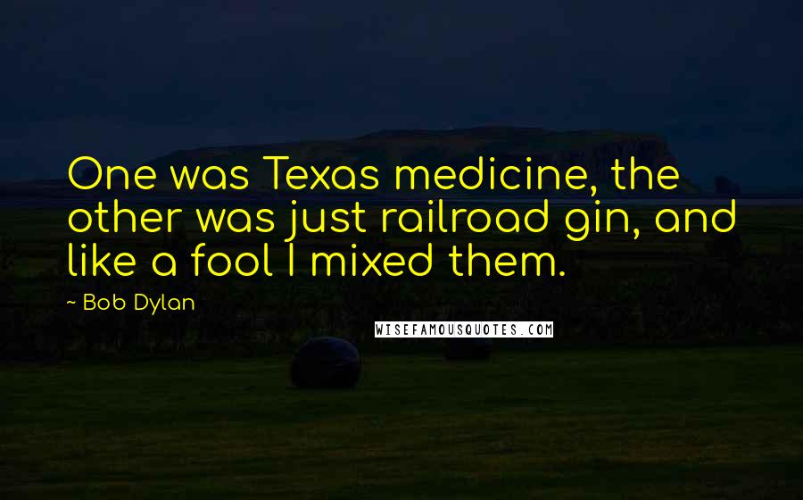 Bob Dylan Quotes: One was Texas medicine, the other was just railroad gin, and like a fool I mixed them.
