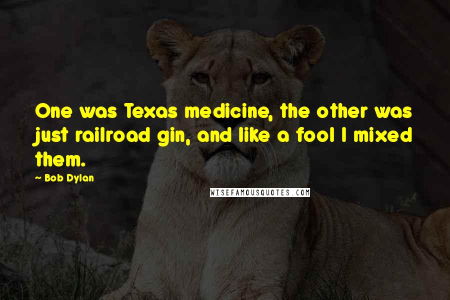 Bob Dylan Quotes: One was Texas medicine, the other was just railroad gin, and like a fool I mixed them.