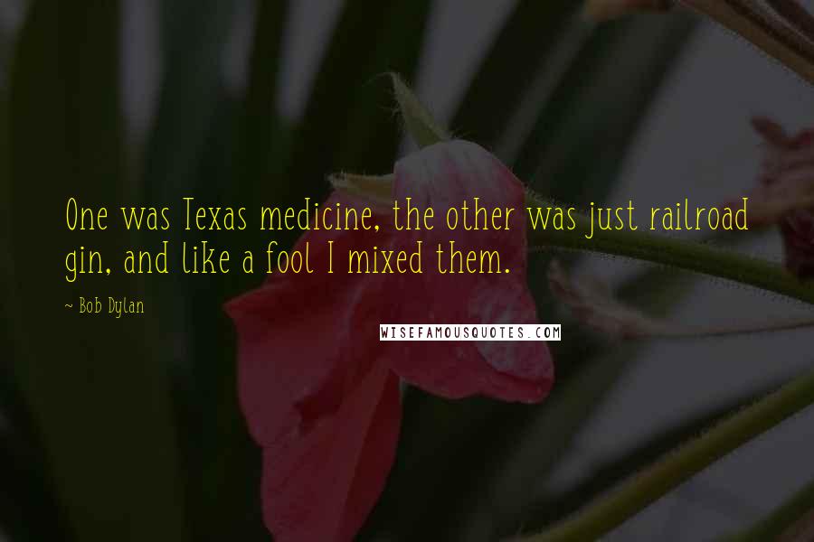 Bob Dylan Quotes: One was Texas medicine, the other was just railroad gin, and like a fool I mixed them.