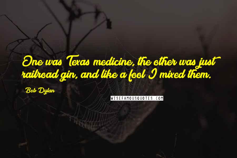 Bob Dylan Quotes: One was Texas medicine, the other was just railroad gin, and like a fool I mixed them.