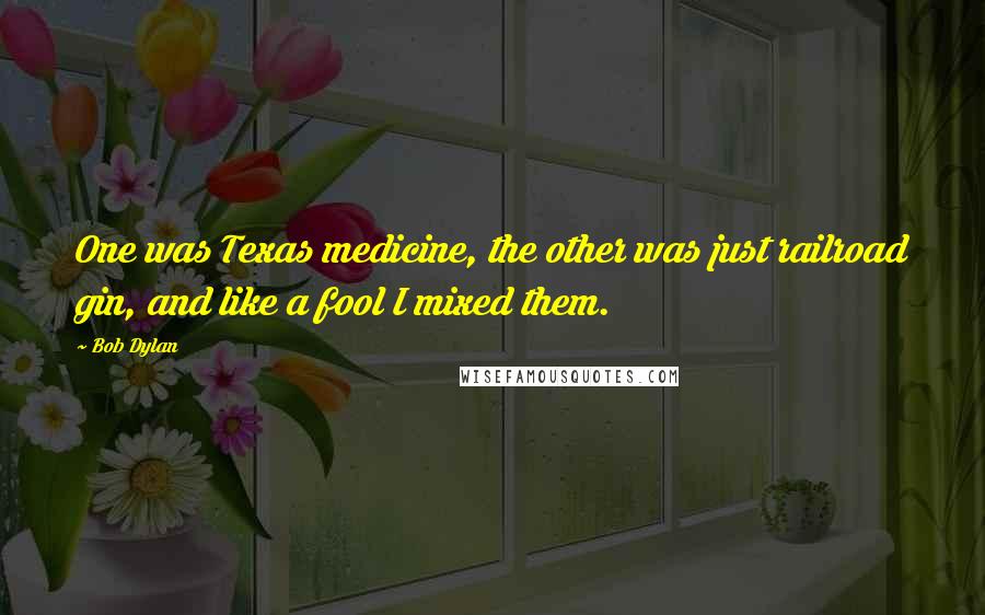 Bob Dylan Quotes: One was Texas medicine, the other was just railroad gin, and like a fool I mixed them.