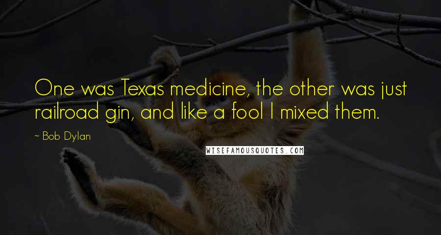 Bob Dylan Quotes: One was Texas medicine, the other was just railroad gin, and like a fool I mixed them.
