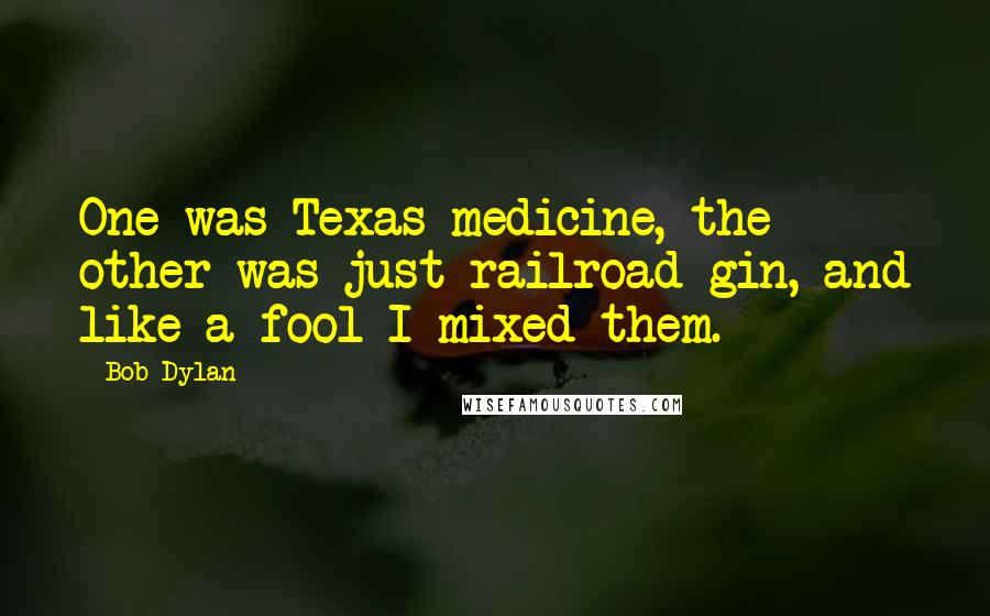 Bob Dylan Quotes: One was Texas medicine, the other was just railroad gin, and like a fool I mixed them.