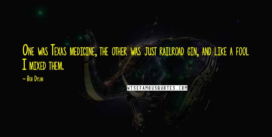 Bob Dylan Quotes: One was Texas medicine, the other was just railroad gin, and like a fool I mixed them.