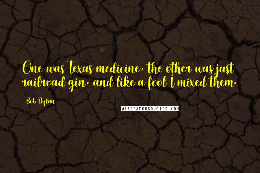 Bob Dylan Quotes: One was Texas medicine, the other was just railroad gin, and like a fool I mixed them.