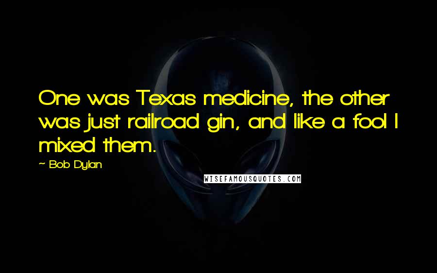 Bob Dylan Quotes: One was Texas medicine, the other was just railroad gin, and like a fool I mixed them.