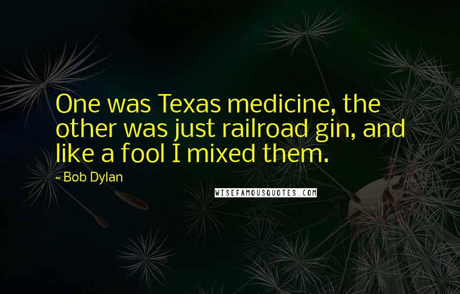 Bob Dylan Quotes: One was Texas medicine, the other was just railroad gin, and like a fool I mixed them.