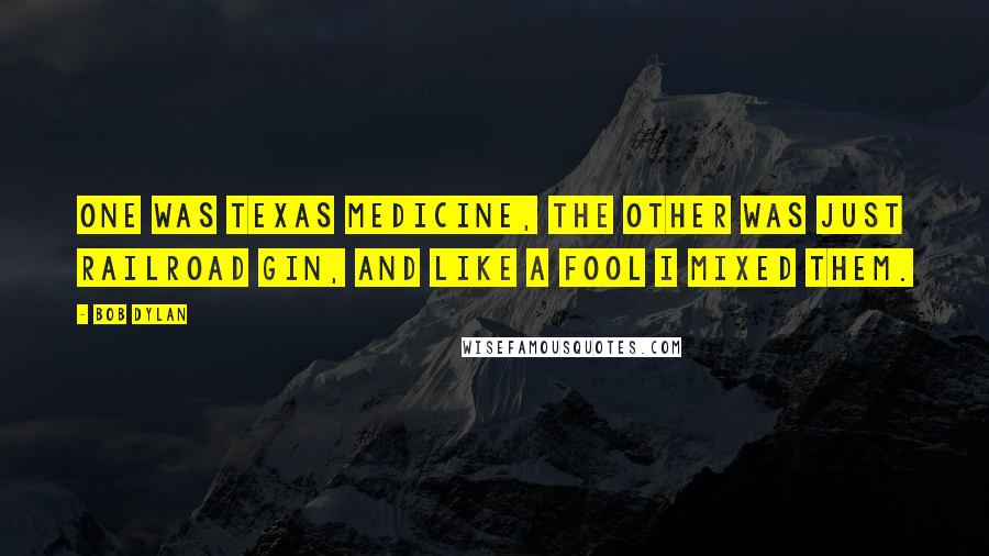 Bob Dylan Quotes: One was Texas medicine, the other was just railroad gin, and like a fool I mixed them.