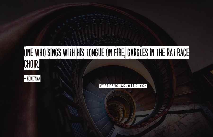 Bob Dylan Quotes: One who sings with his tongue on fire, gargles in the rat race choir.