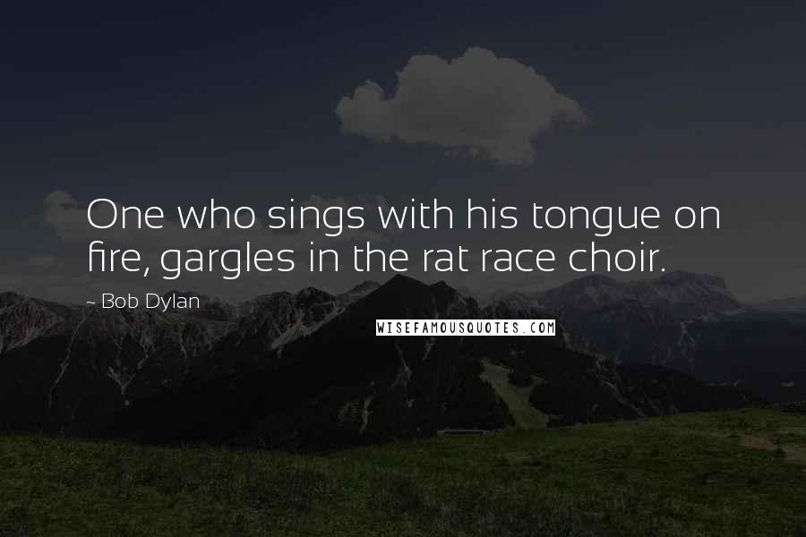 Bob Dylan Quotes: One who sings with his tongue on fire, gargles in the rat race choir.