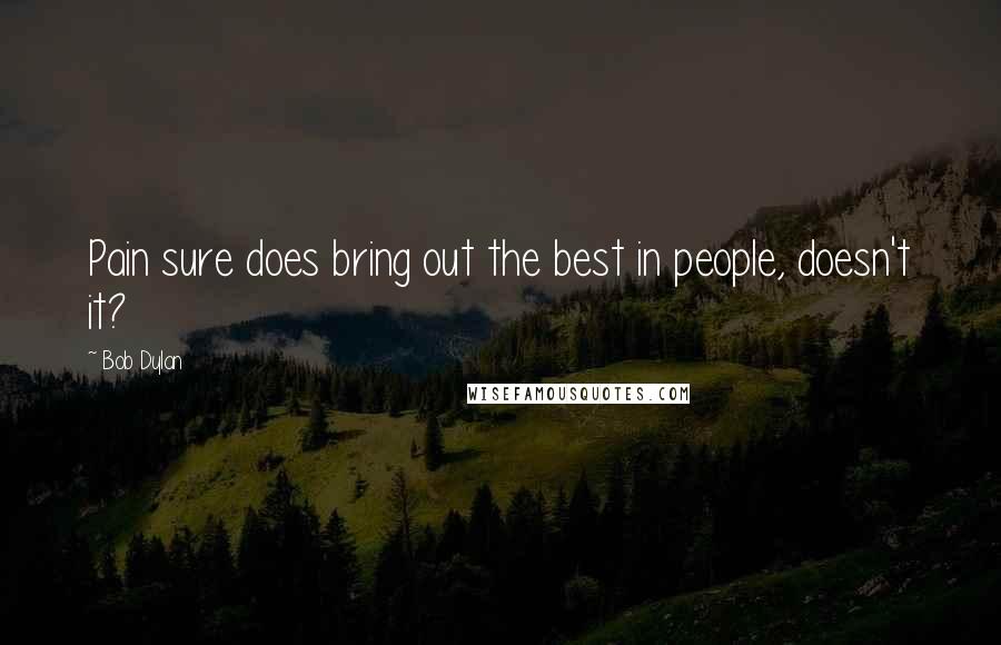 Bob Dylan Quotes: Pain sure does bring out the best in people, doesn't it?