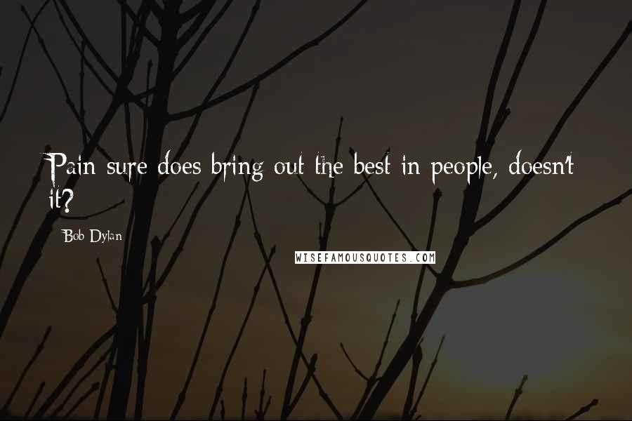 Bob Dylan Quotes: Pain sure does bring out the best in people, doesn't it?