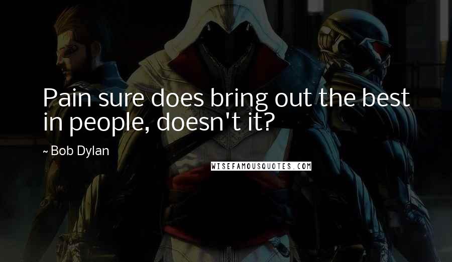 Bob Dylan Quotes: Pain sure does bring out the best in people, doesn't it?