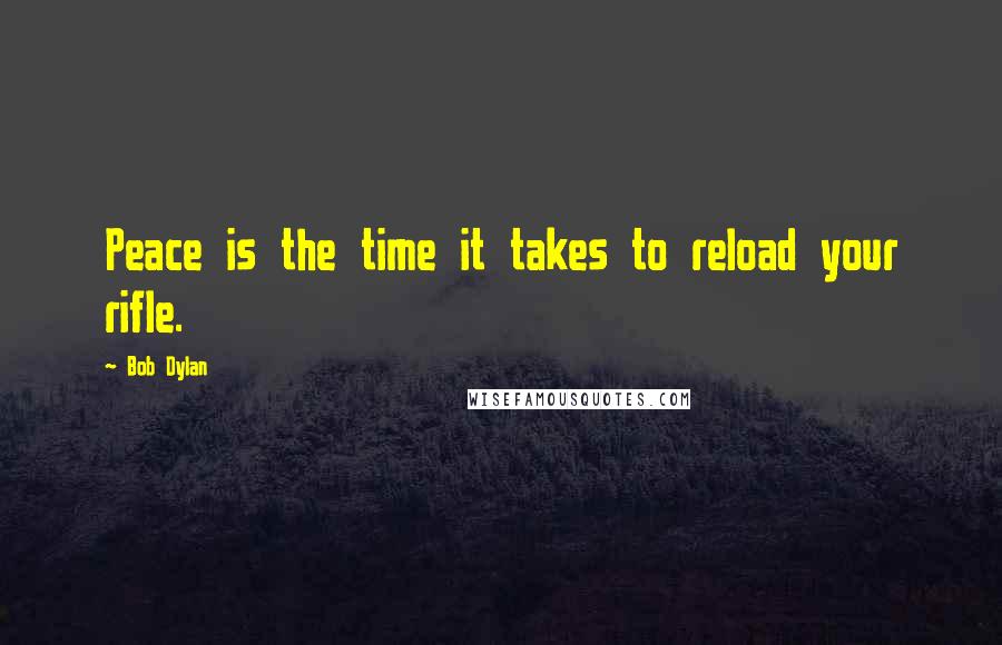 Bob Dylan Quotes: Peace is the time it takes to reload your rifle.