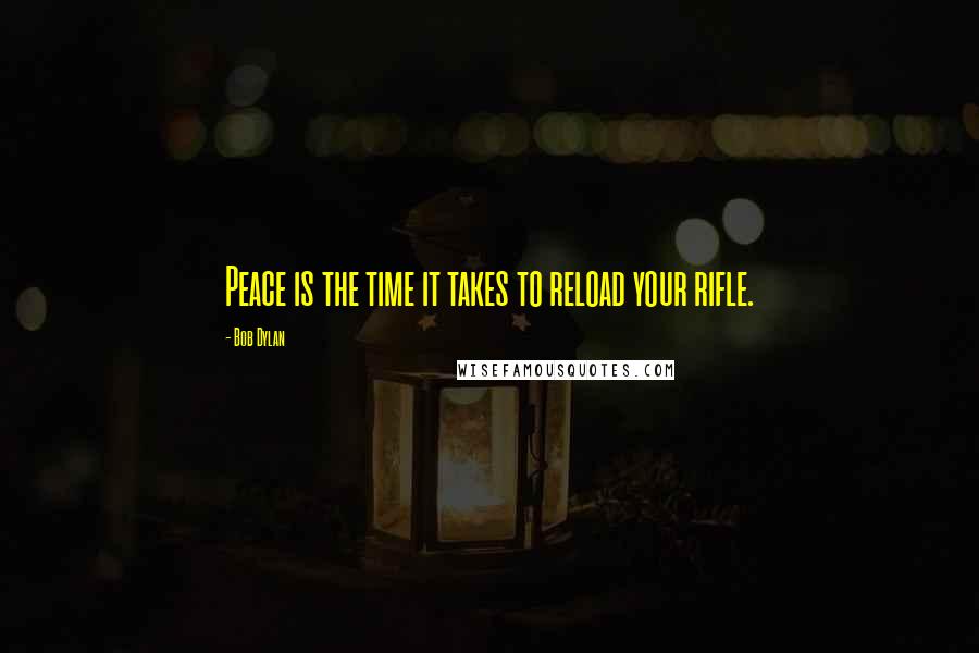Bob Dylan Quotes: Peace is the time it takes to reload your rifle.