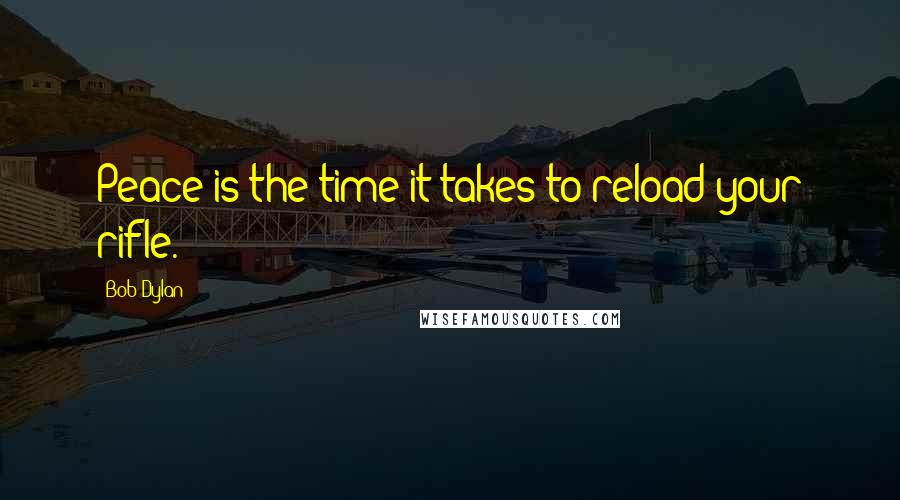 Bob Dylan Quotes: Peace is the time it takes to reload your rifle.