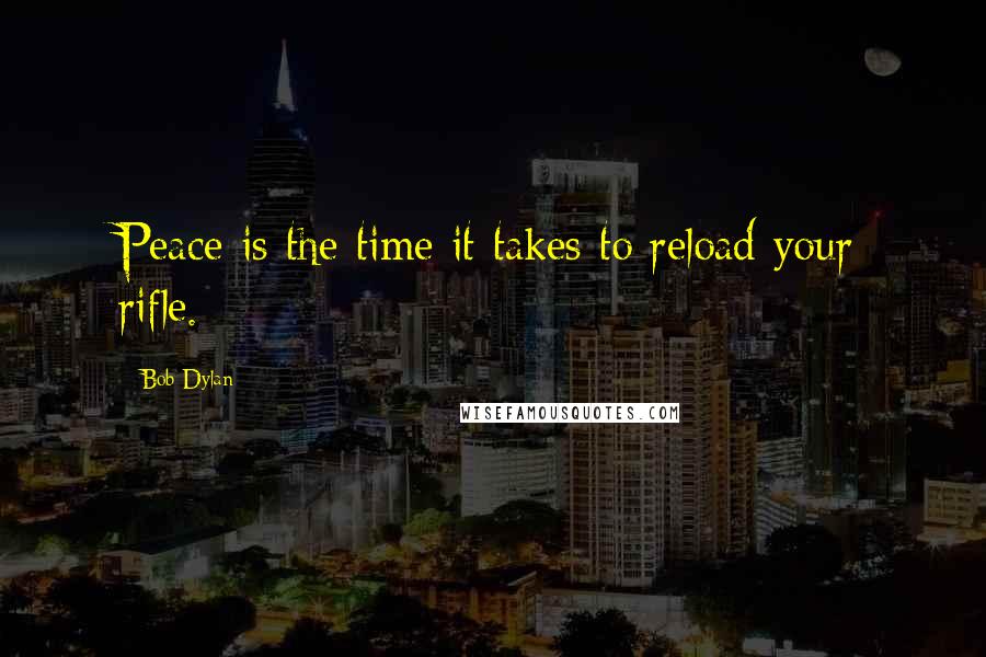 Bob Dylan Quotes: Peace is the time it takes to reload your rifle.