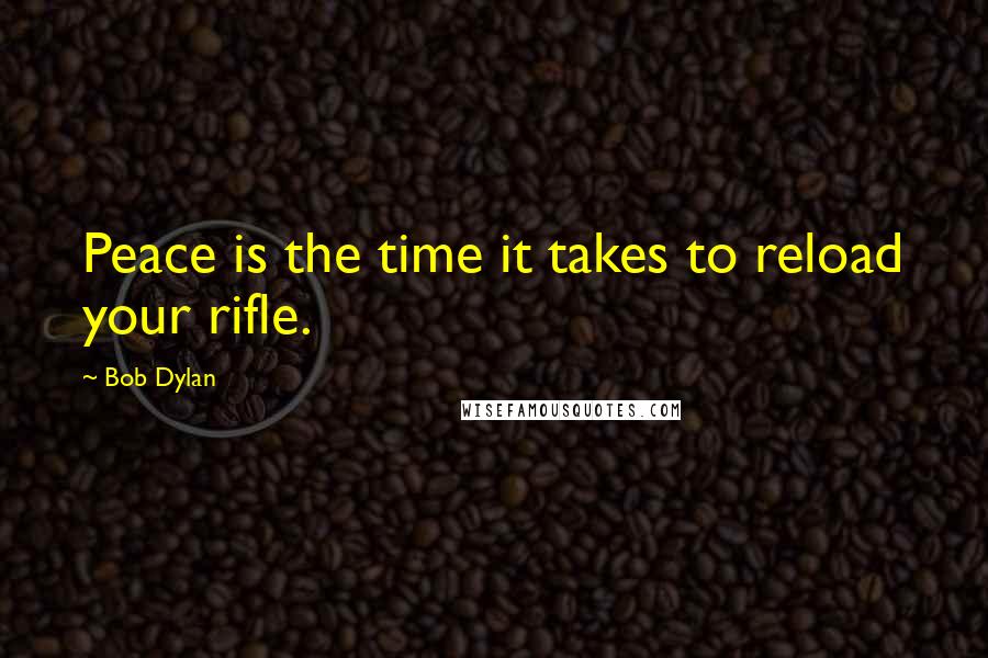 Bob Dylan Quotes: Peace is the time it takes to reload your rifle.